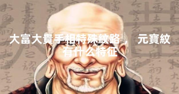 大富大貴手相特殊紋路，元寶紋有什么特征